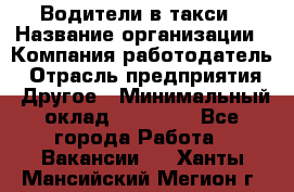 Водители в такси › Название организации ­ Компания-работодатель › Отрасль предприятия ­ Другое › Минимальный оклад ­ 50 000 - Все города Работа » Вакансии   . Ханты-Мансийский,Мегион г.